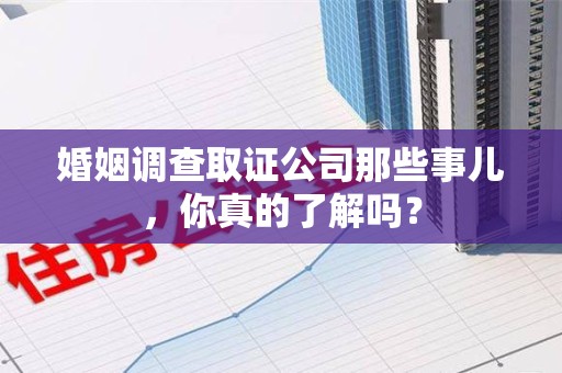 武平婚姻调查取证公司那些事儿，你真的了解吗？