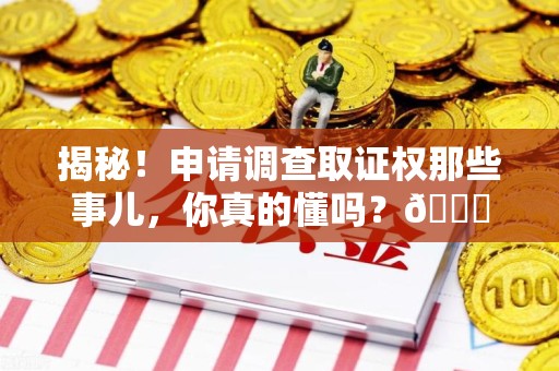 武平揭秘！申请调查取证权那些事儿，你真的懂吗？😎